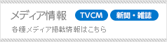メディア情報　TVCM・新聞・雑誌　各種メディア掲載情報はこちら