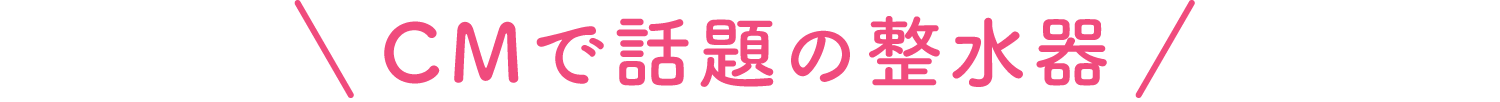 CMで話題の整水器