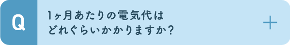 1ヶ月あたりの電気代はどれぐらいかかりますか？