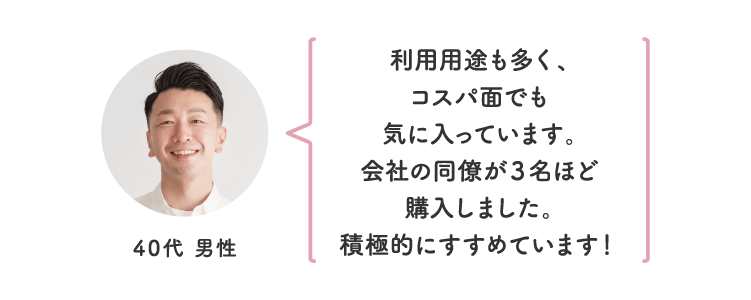 利用用途も多く、コスパ面でも気に入っています。会社の同僚が３名ほど購入しました。積極的にすすめています！