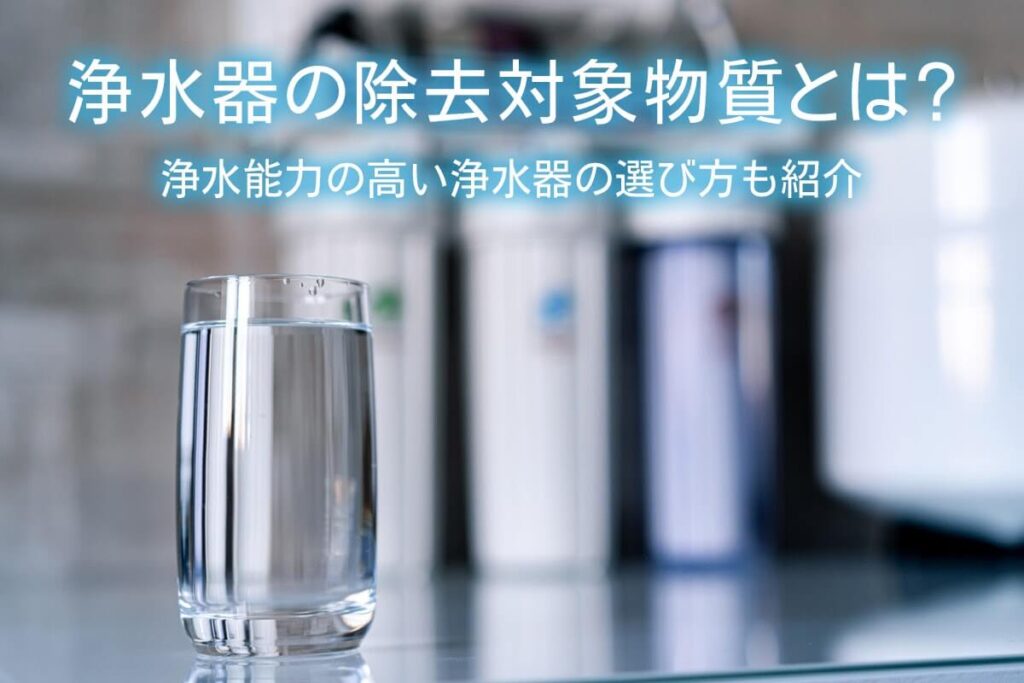 浄水器の除去対象物質とは？浄水能力の高い浄水器の選び方も紹介 