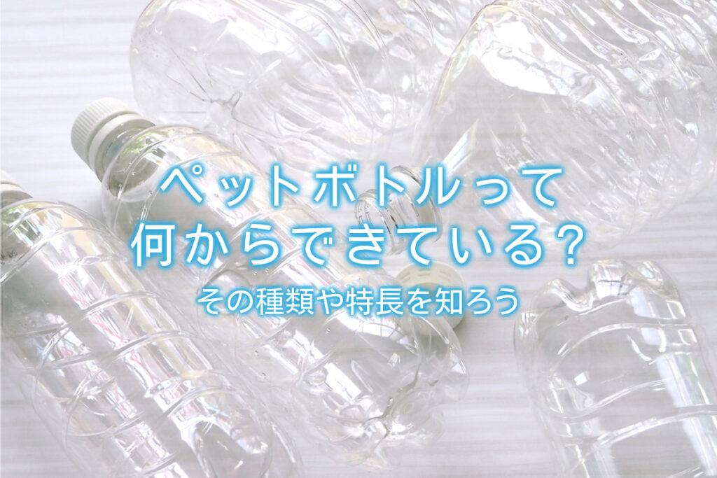 ペットボトルって何からできている？その種類や特長を知ろう | 水と  