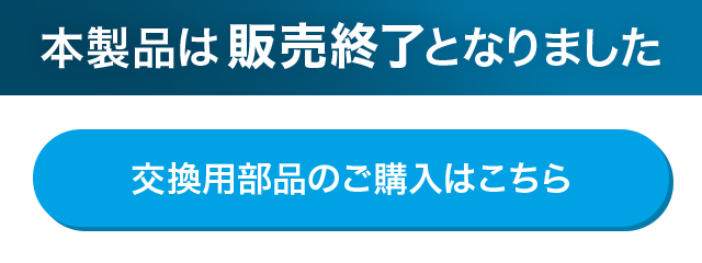 本製品は販売終了となりました 交換用部品のご購入はこちら